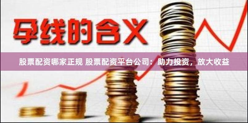 股票配資哪家正規 股票配資平臺公司：助力投資，放大收益