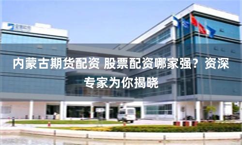 內蒙古期貨配資 股票配資哪家強？資深專家為你揭曉