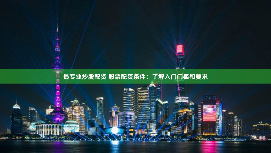 最專業炒股配資 股票配資條件：了解入門門檻和要求