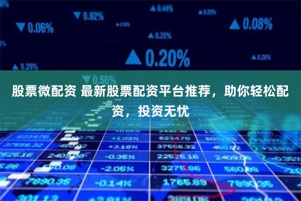 股票微配資 最新股票配資平臺推薦，助你輕松配資，投資無憂