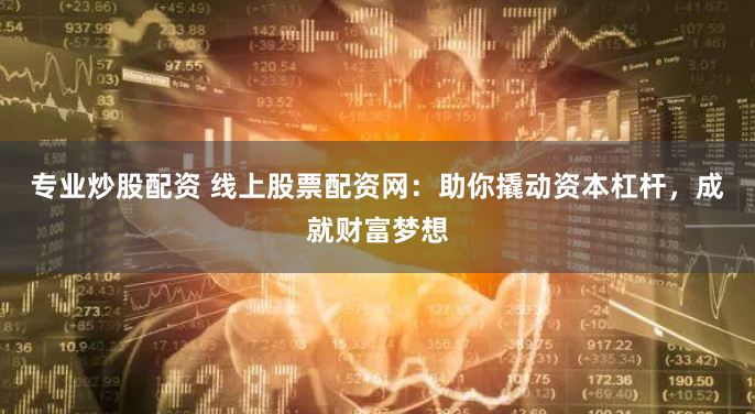專業炒股配資 線上股票配資網：助你撬動資本杠桿，成就財富夢想