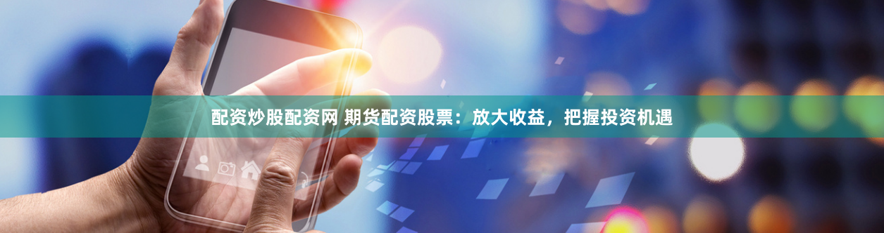 配資炒股配資網 期貨配資股票：放大收益，把握投資機遇