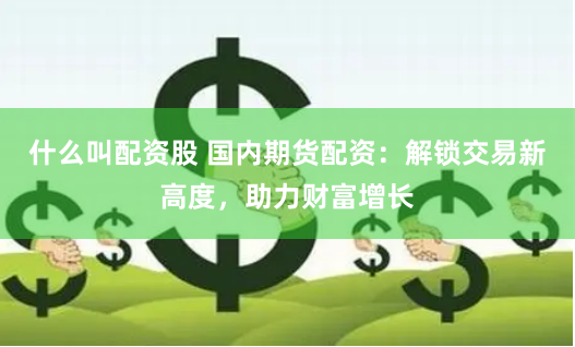 什么叫配資股 國內期貨配資：解鎖交易新高度，助力財富增長