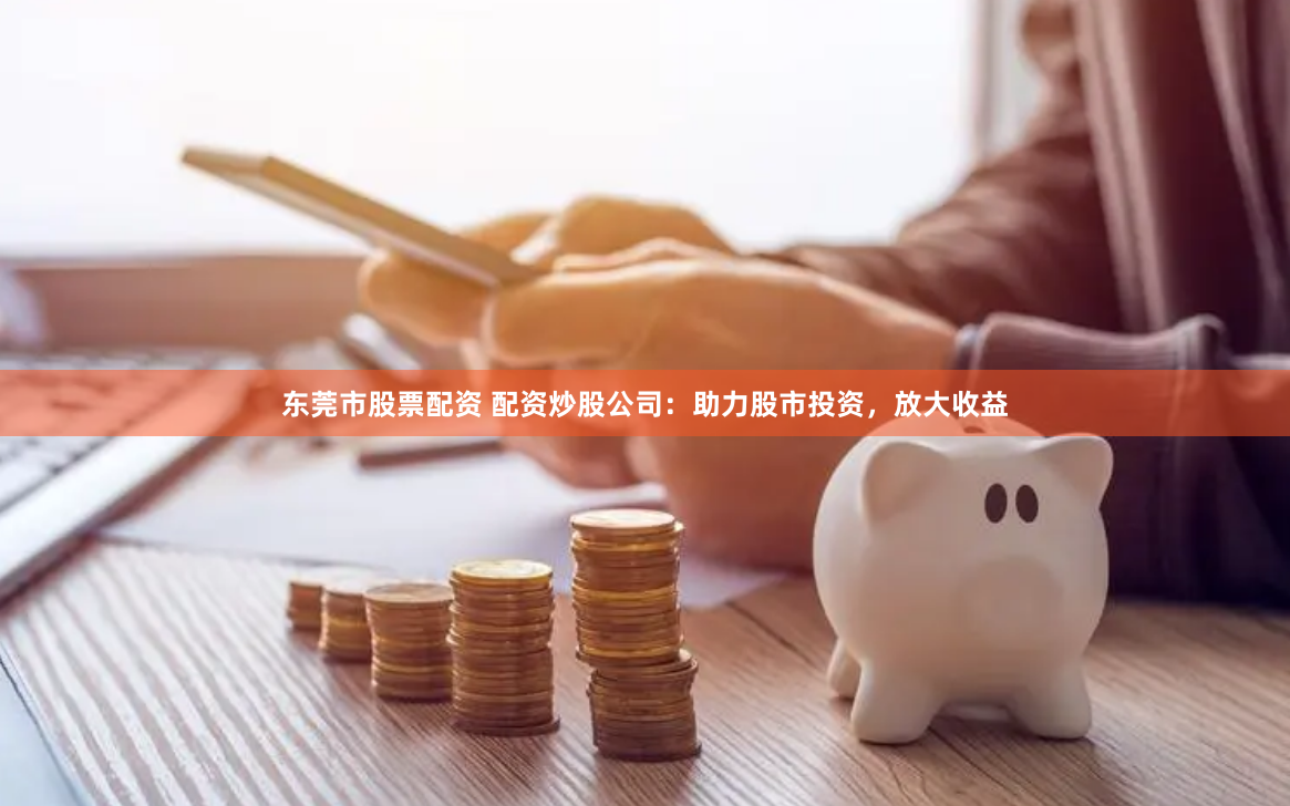 東莞市股票配資 配資炒股公司：助力股市投資，放大收益