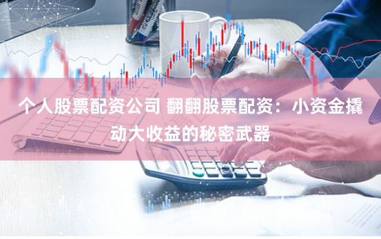 個人股票配資公司 翻翻股票配資：小資金撬動大收益的秘密武器
