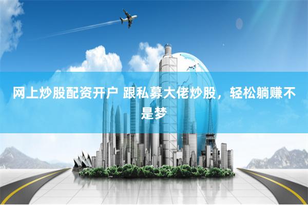 網上炒股配資開戶 跟私募大佬炒股，輕松躺賺不是夢