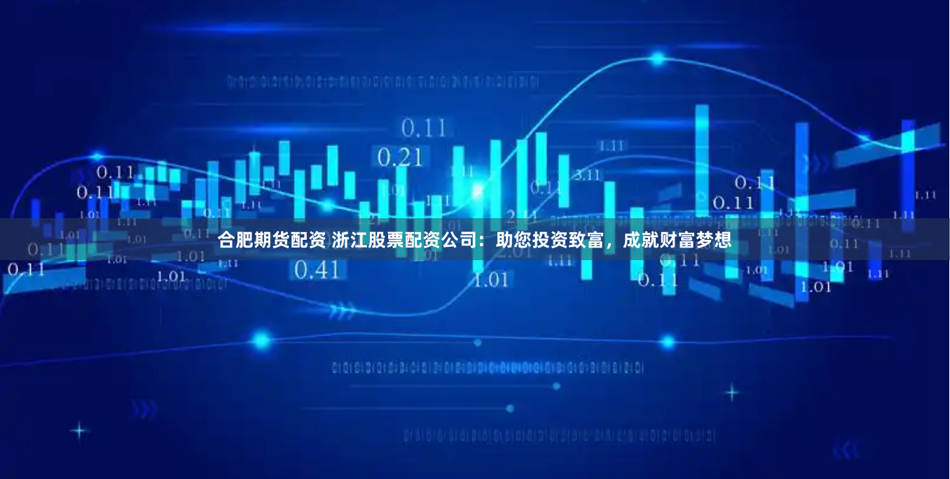 合肥期貨配資 浙江股票配資公司：助您投資致富，成就財富夢想