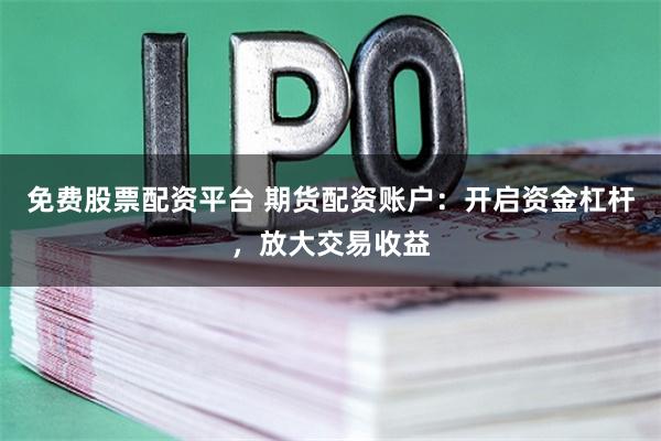 免費股票配資平臺 期貨配資賬戶：開啟資金杠桿，放大交易收益